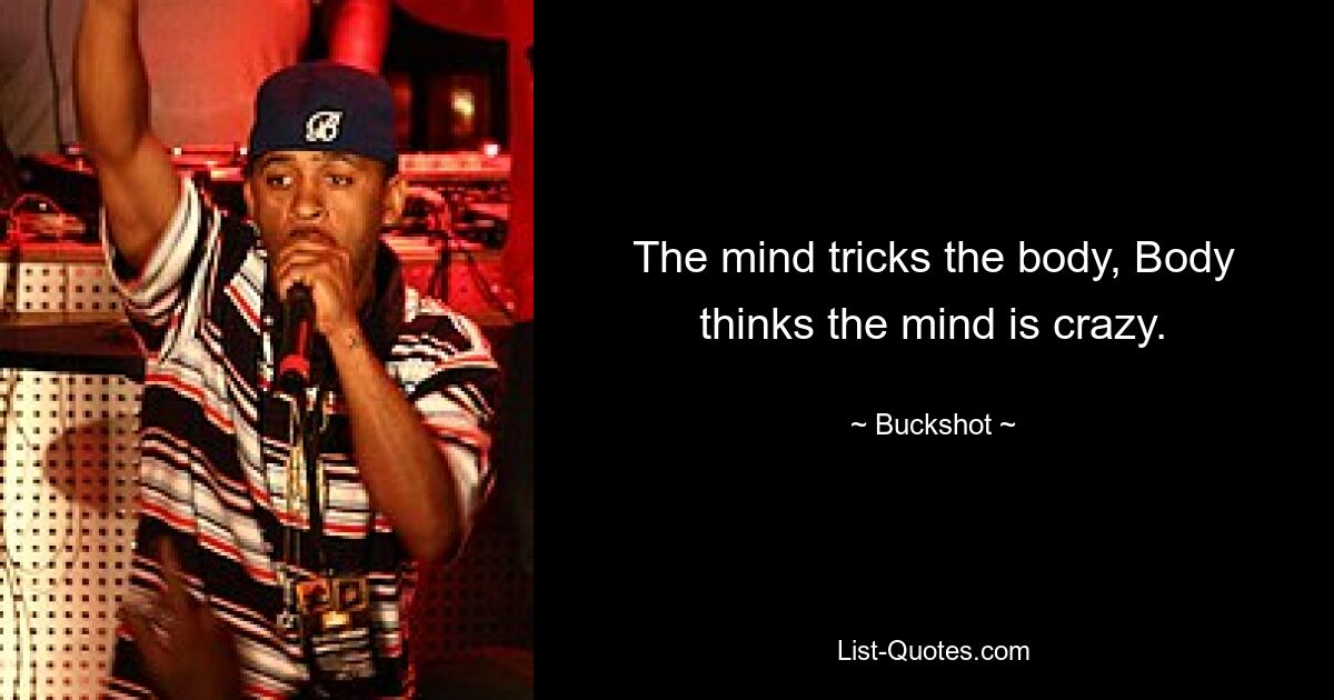 The mind tricks the body, Body thinks the mind is crazy. — © Buckshot