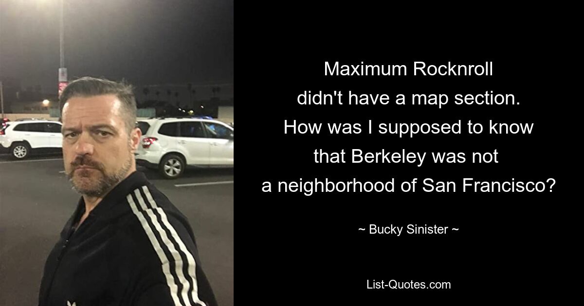 Maximum Rocknroll
didn't have a map section.
How was I supposed to know
that Berkeley was not 
a neighborhood of San Francisco? — © Bucky Sinister