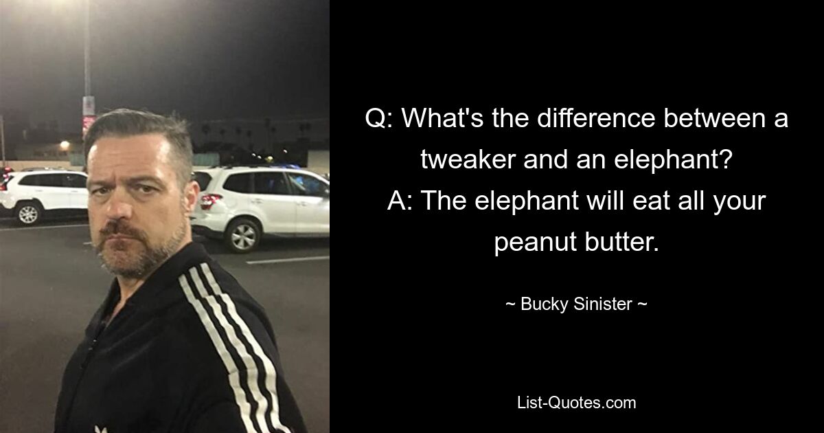 Q: What's the difference between a tweaker and an elephant?
A: The elephant will eat all your peanut butter. — © Bucky Sinister