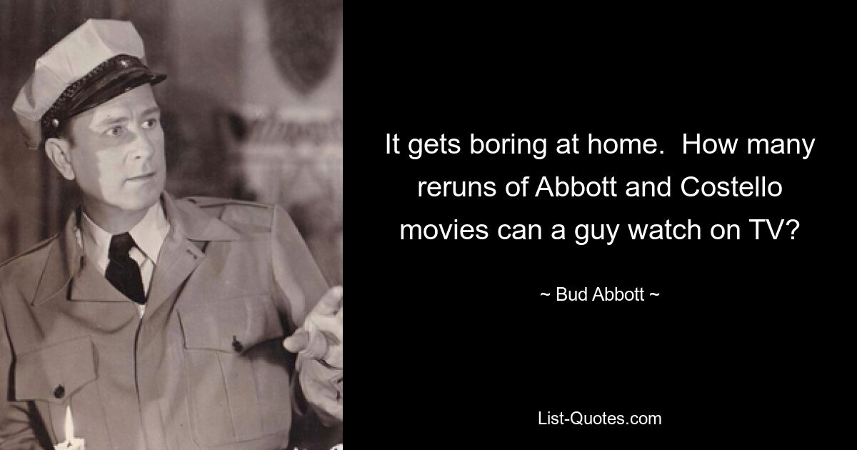 It gets boring at home.  How many reruns of Abbott and Costello movies can a guy watch on TV? — © Bud Abbott