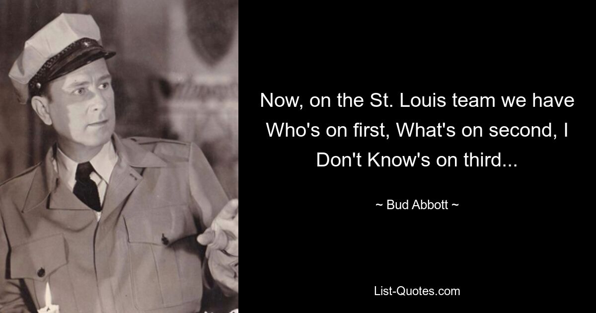 Now, on the St. Louis team we have Who's on first, What's on second, I Don't Know's on third... — © Bud Abbott