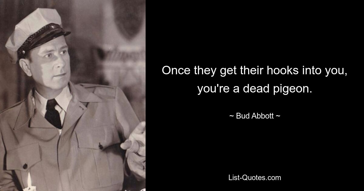 Once they get their hooks into you, you're a dead pigeon. — © Bud Abbott