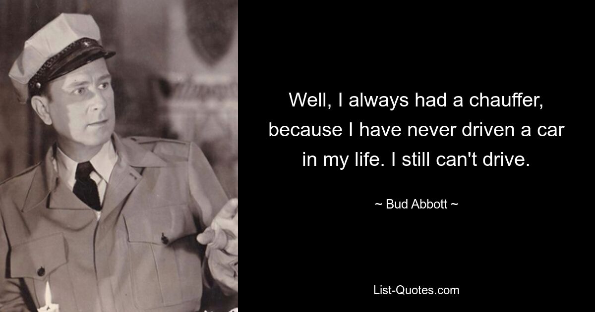 Well, I always had a chauffer, because I have never driven a car in my life. I still can't drive. — © Bud Abbott