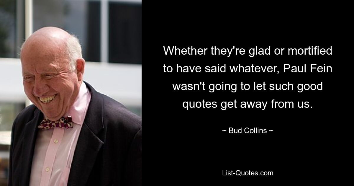 Whether they're glad or mortified to have said whatever, Paul Fein wasn't going to let such good quotes get away from us. — © Bud Collins