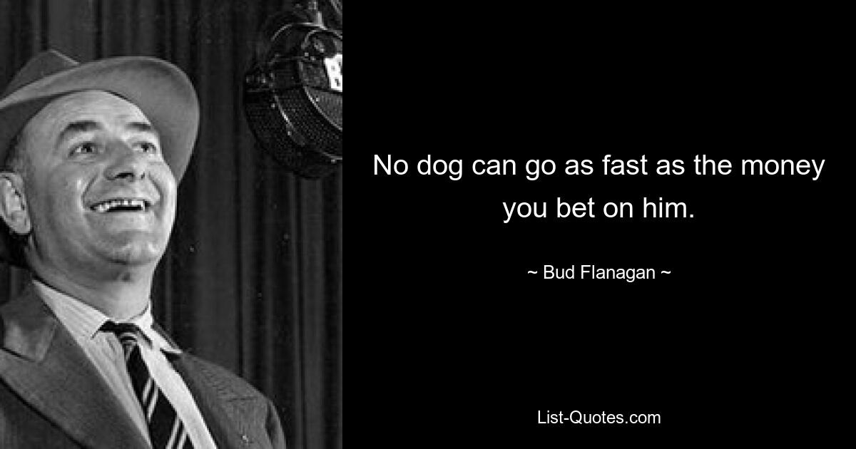 No dog can go as fast as the money you bet on him. — © Bud Flanagan