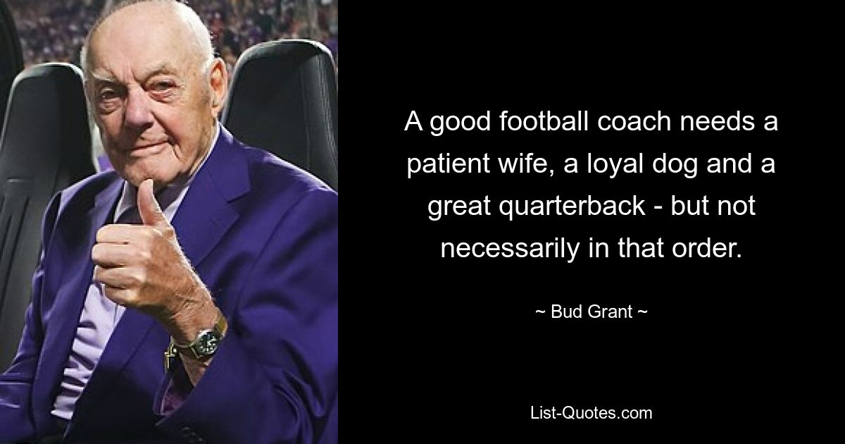 A good football coach needs a patient wife, a loyal dog and a great quarterback - but not necessarily in that order. — © Bud Grant