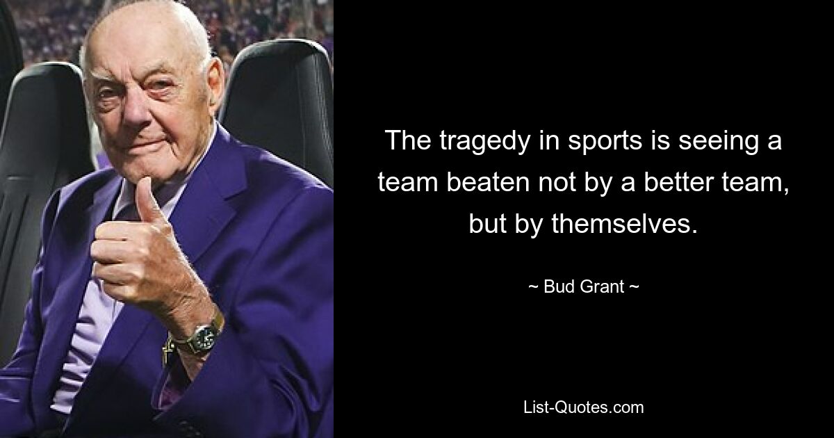 The tragedy in sports is seeing a team beaten not by a better team, but by themselves. — © Bud Grant