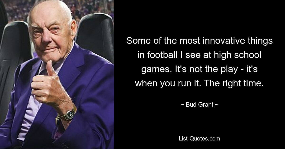 Some of the most innovative things in football I see at high school games. It's not the play - it's when you run it. The right time. — © Bud Grant