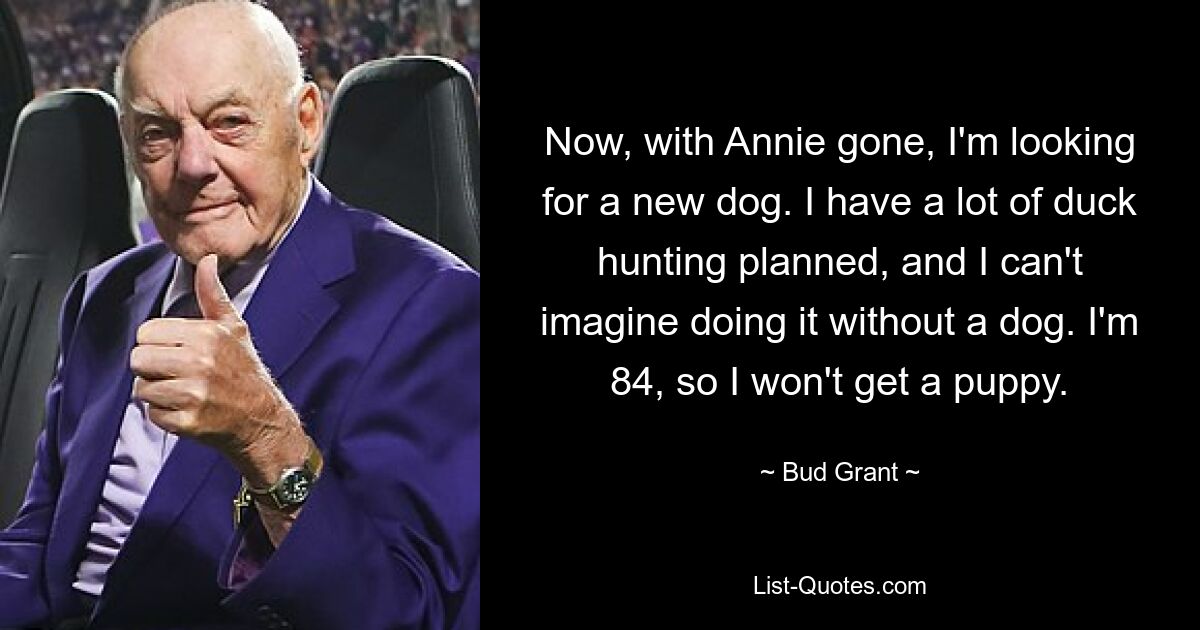 Now, with Annie gone, I'm looking for a new dog. I have a lot of duck hunting planned, and I can't imagine doing it without a dog. I'm 84, so I won't get a puppy. — © Bud Grant