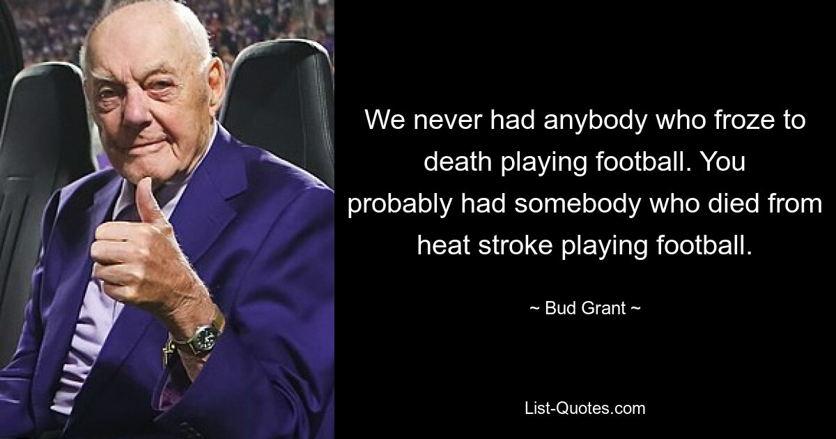 We never had anybody who froze to death playing football. You probably had somebody who died from heat stroke playing football. — © Bud Grant