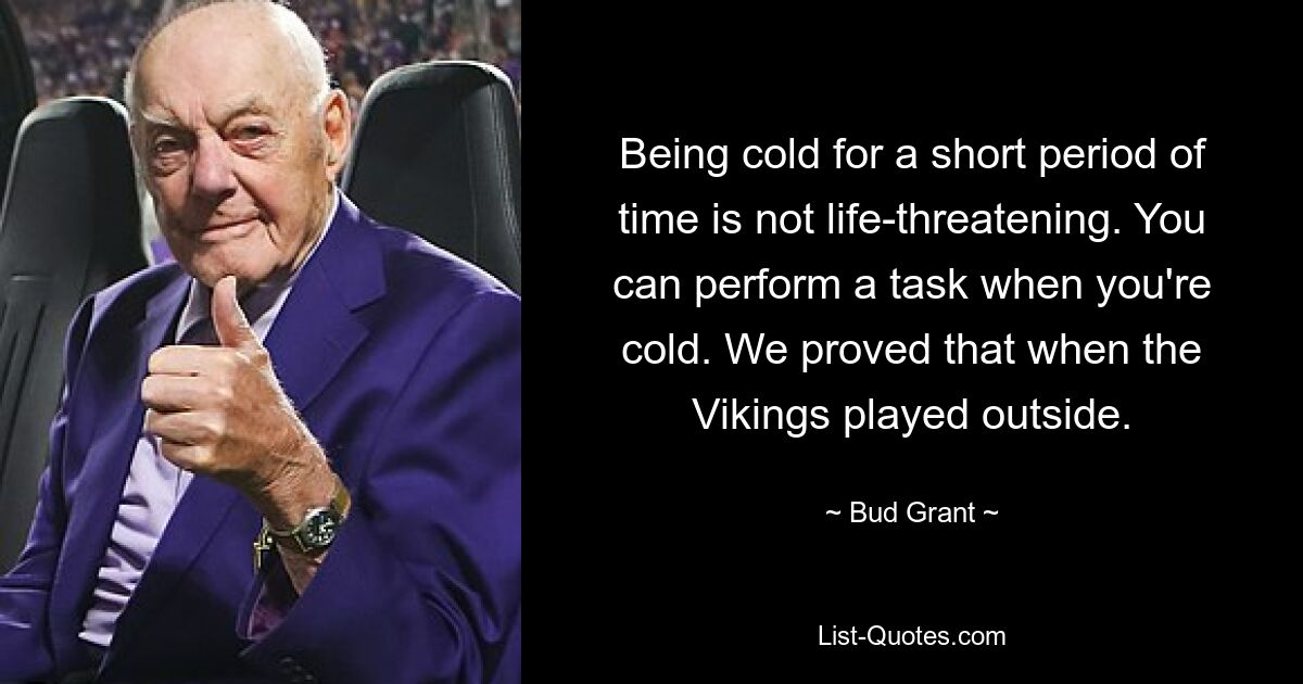 Being cold for a short period of time is not life-threatening. You can perform a task when you're cold. We proved that when the Vikings played outside. — © Bud Grant