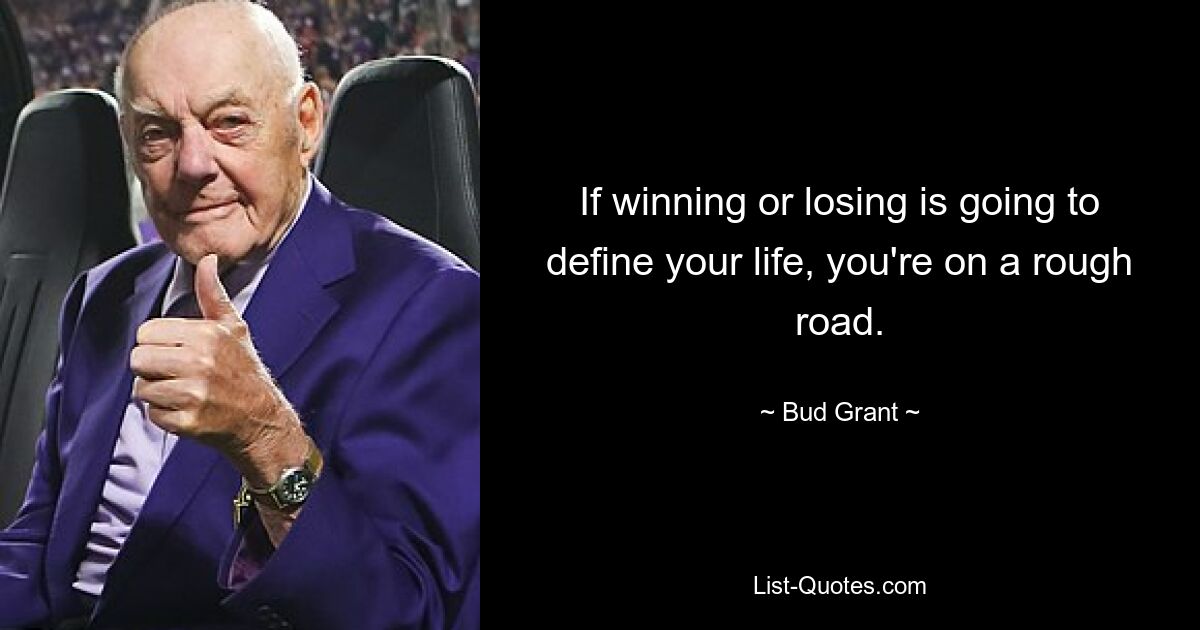 If winning or losing is going to define your life, you're on a rough road. — © Bud Grant