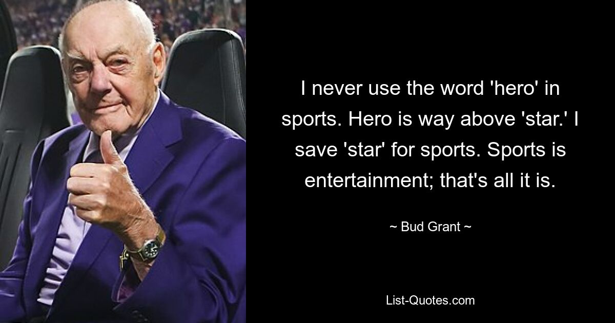 I never use the word 'hero' in sports. Hero is way above 'star.' I save 'star' for sports. Sports is entertainment; that's all it is. — © Bud Grant