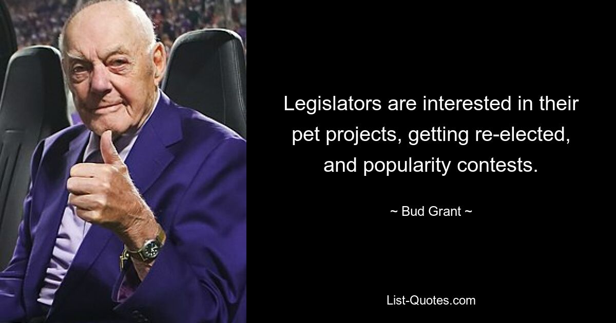 Legislators are interested in their pet projects, getting re-elected, and popularity contests. — © Bud Grant