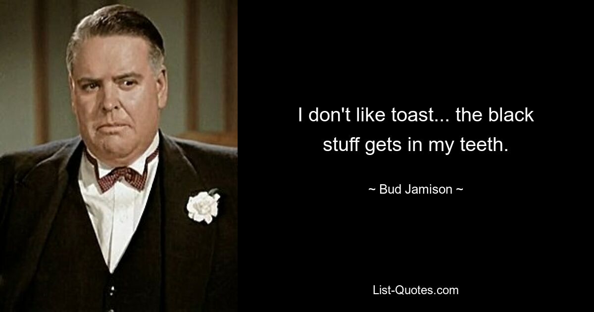 I don't like toast... the black stuff gets in my teeth. — © Bud Jamison