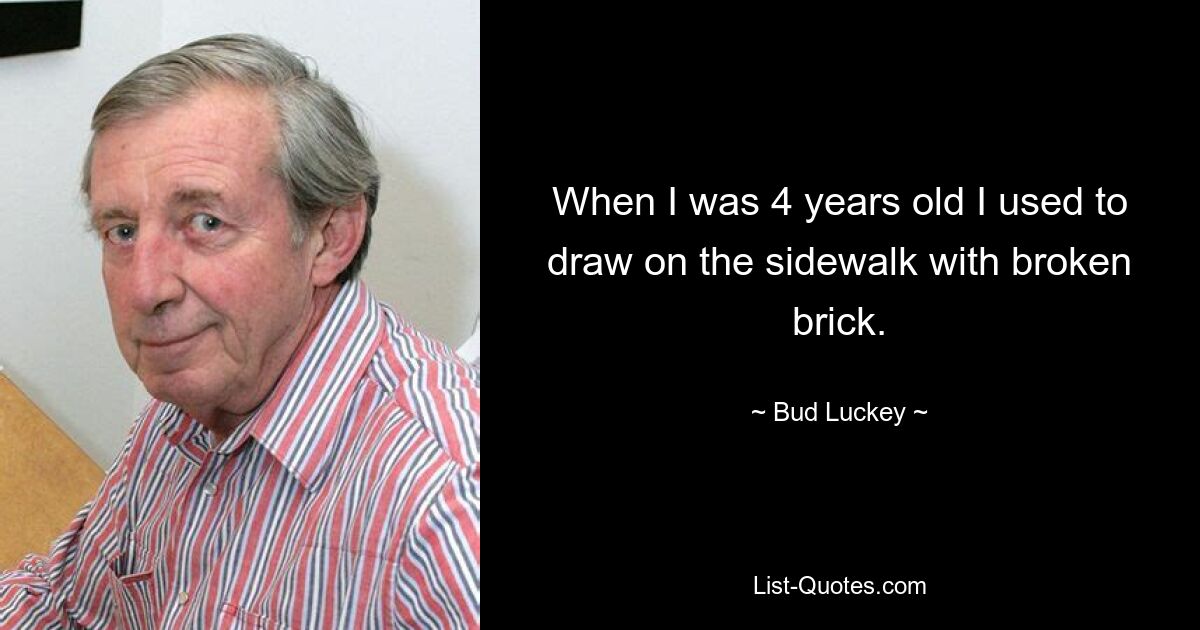 When I was 4 years old I used to draw on the sidewalk with broken brick. — © Bud Luckey