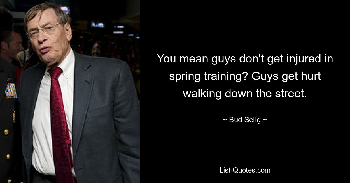 You mean guys don't get injured in spring training? Guys get hurt walking down the street. — © Bud Selig