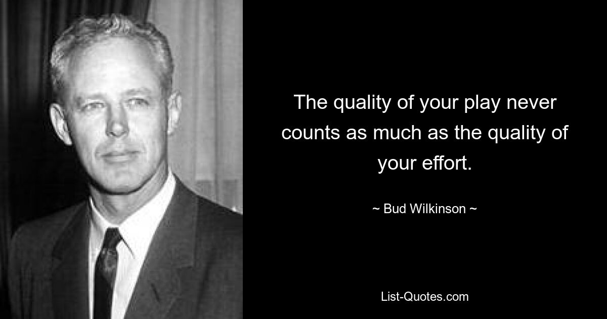 The quality of your play never counts as much as the quality of your effort. — © Bud Wilkinson