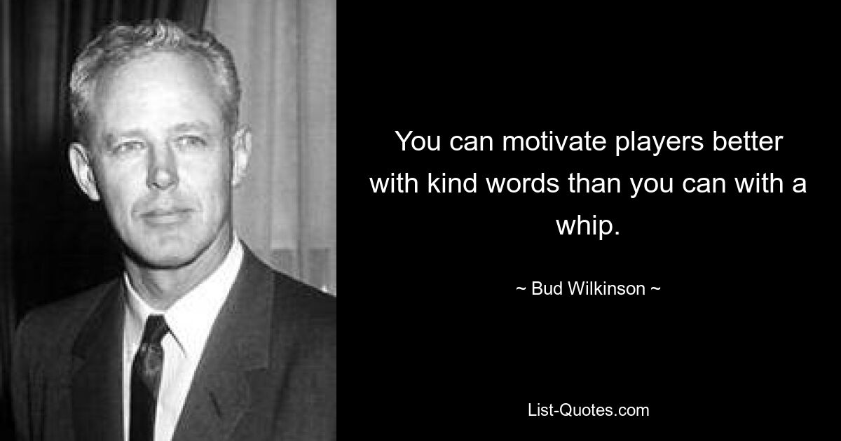 You can motivate players better with kind words than you can with a whip. — © Bud Wilkinson