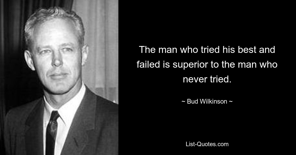 The man who tried his best and failed is superior to the man who never tried. — © Bud Wilkinson