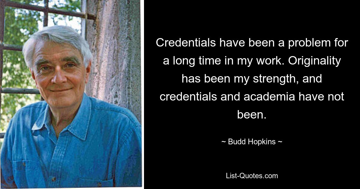 Credentials have been a problem for a long time in my work. Originality has been my strength, and credentials and academia have not been. — © Budd Hopkins