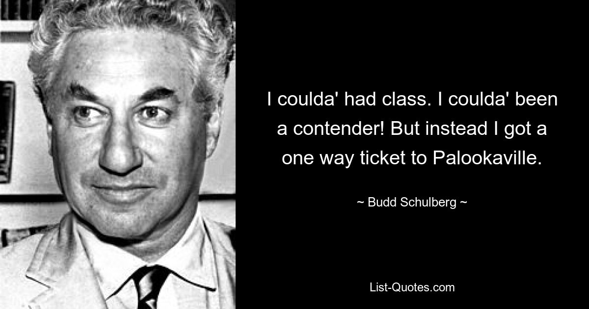 I coulda' had class. I coulda' been a contender! But instead I got a one way ticket to Palookaville. — © Budd Schulberg