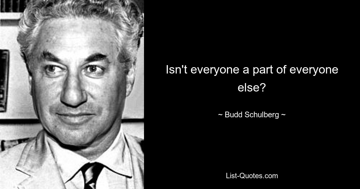 Isn't everyone a part of everyone else? — © Budd Schulberg