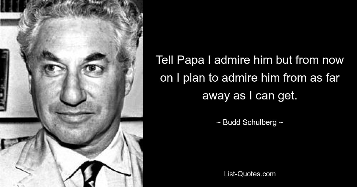 Tell Papa I admire him but from now on I plan to admire him from as far away as I can get. — © Budd Schulberg