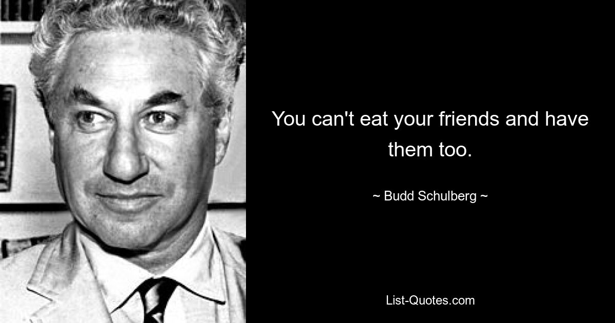 You can't eat your friends and have them too. — © Budd Schulberg