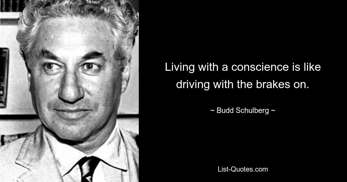 Living with a conscience is like driving with the brakes on. — © Budd Schulberg