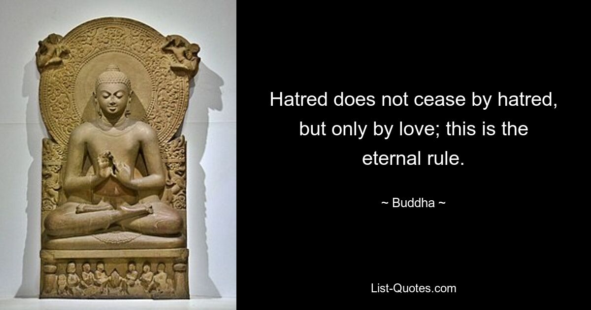 Hatred does not cease by hatred, but only by love; this is the eternal rule. — © Buddha