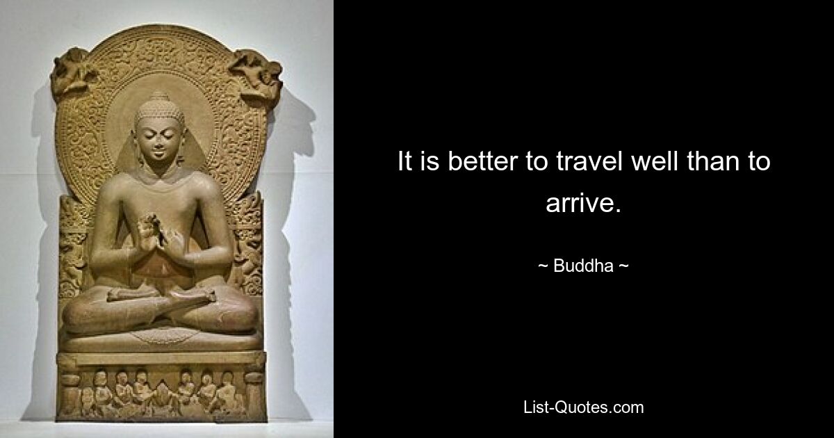 It is better to travel well than to arrive. — © Buddha