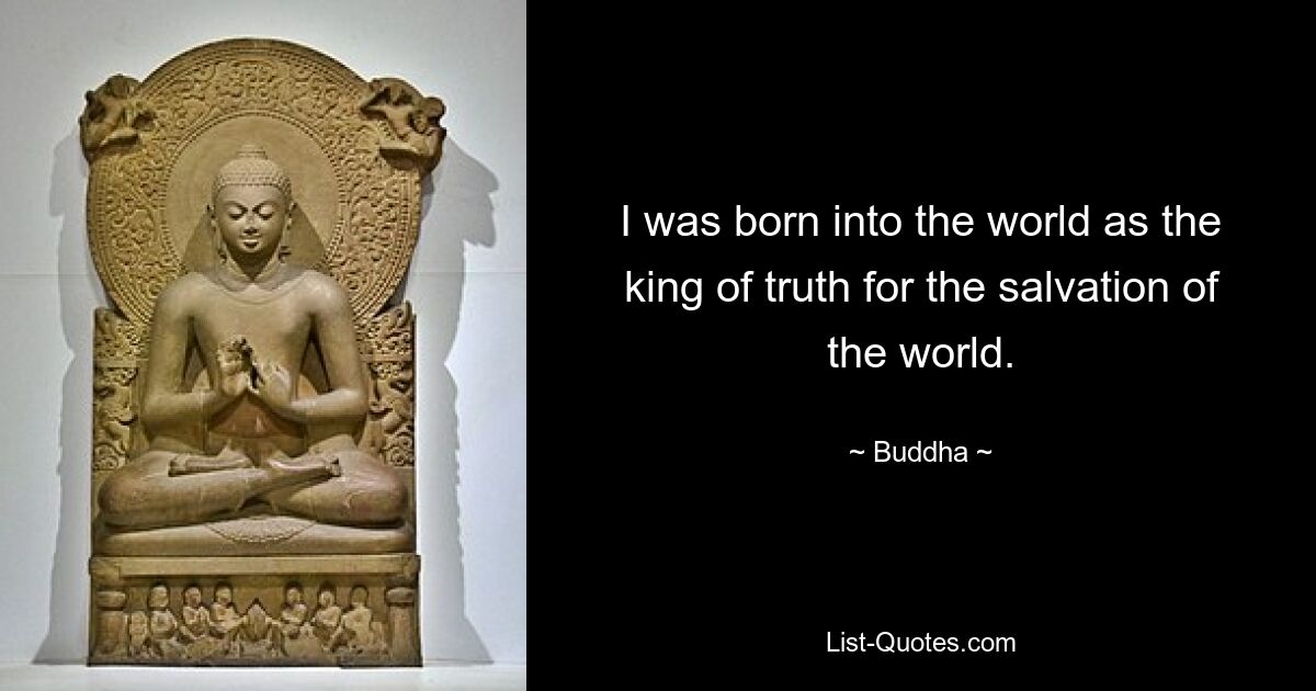 I was born into the world as the king of truth for the salvation of the world. — © Buddha