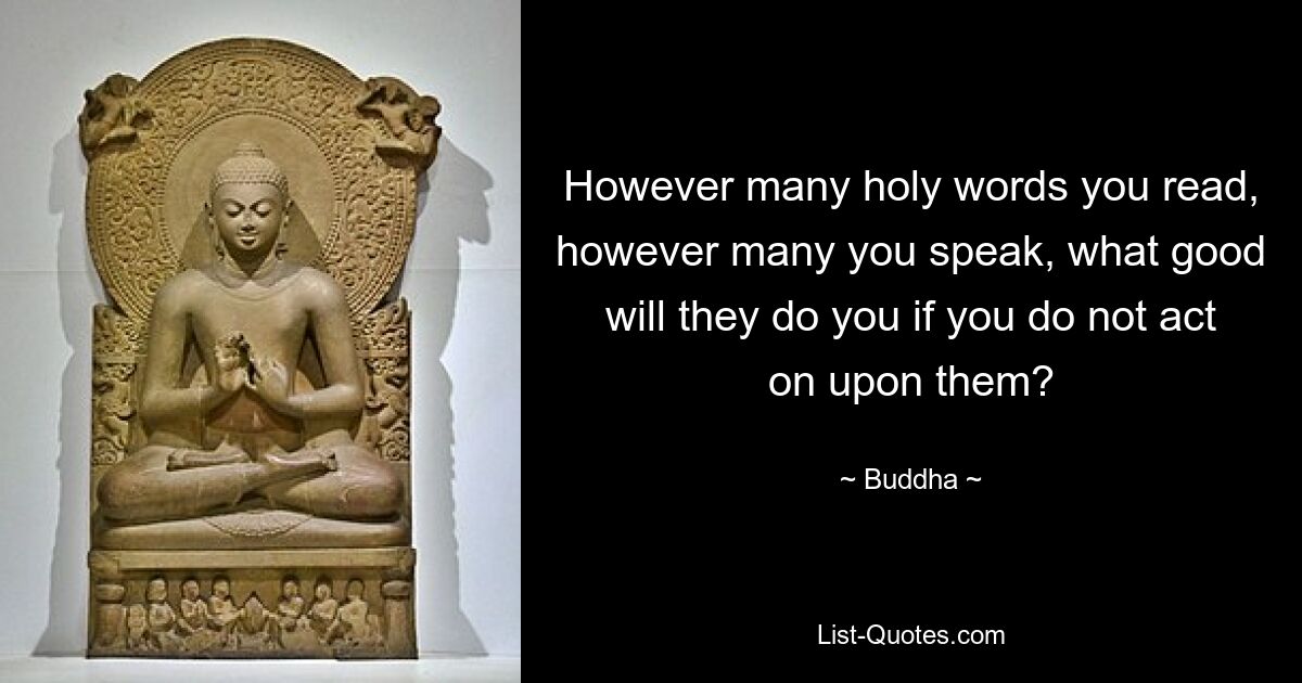 However many holy words you read, however many you speak, what good will they do you if you do not act on upon them? — © Buddha