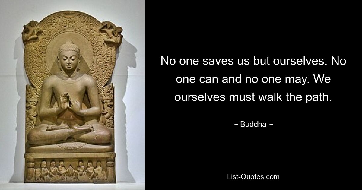 No one saves us but ourselves. No one can and no one may. We ourselves must walk the path. — © Buddha