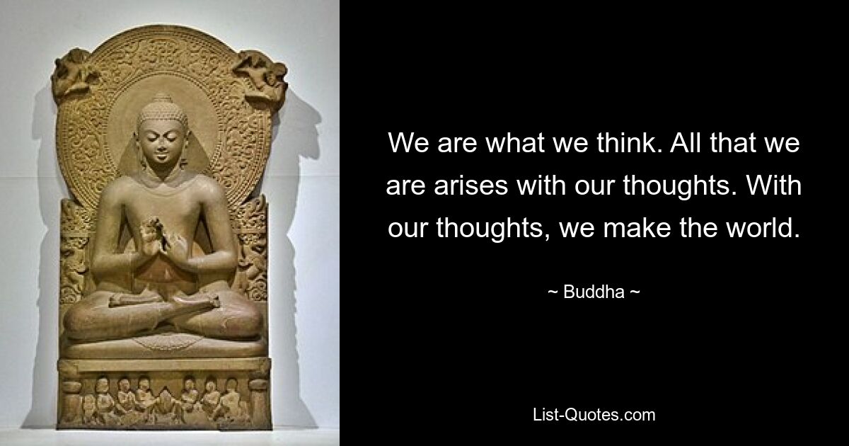 We are what we think. All that we are arises with our thoughts. With our thoughts, we make the world. — © Buddha