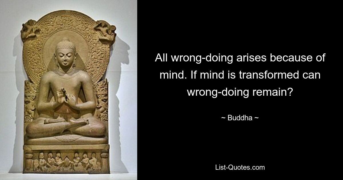 All wrong-doing arises because of mind. If mind is transformed can wrong-doing remain? — © Buddha