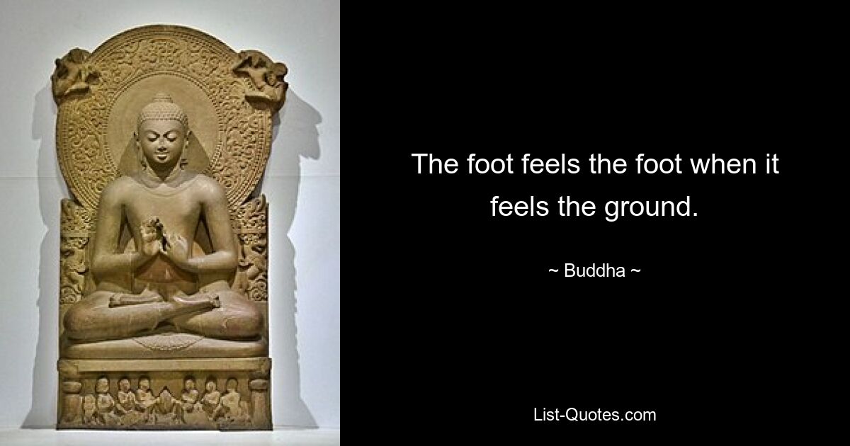 The foot feels the foot when it feels the ground. — © Buddha