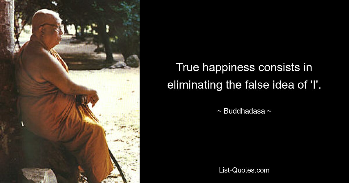 True happiness consists in eliminating the false idea of 'I'. — © Buddhadasa