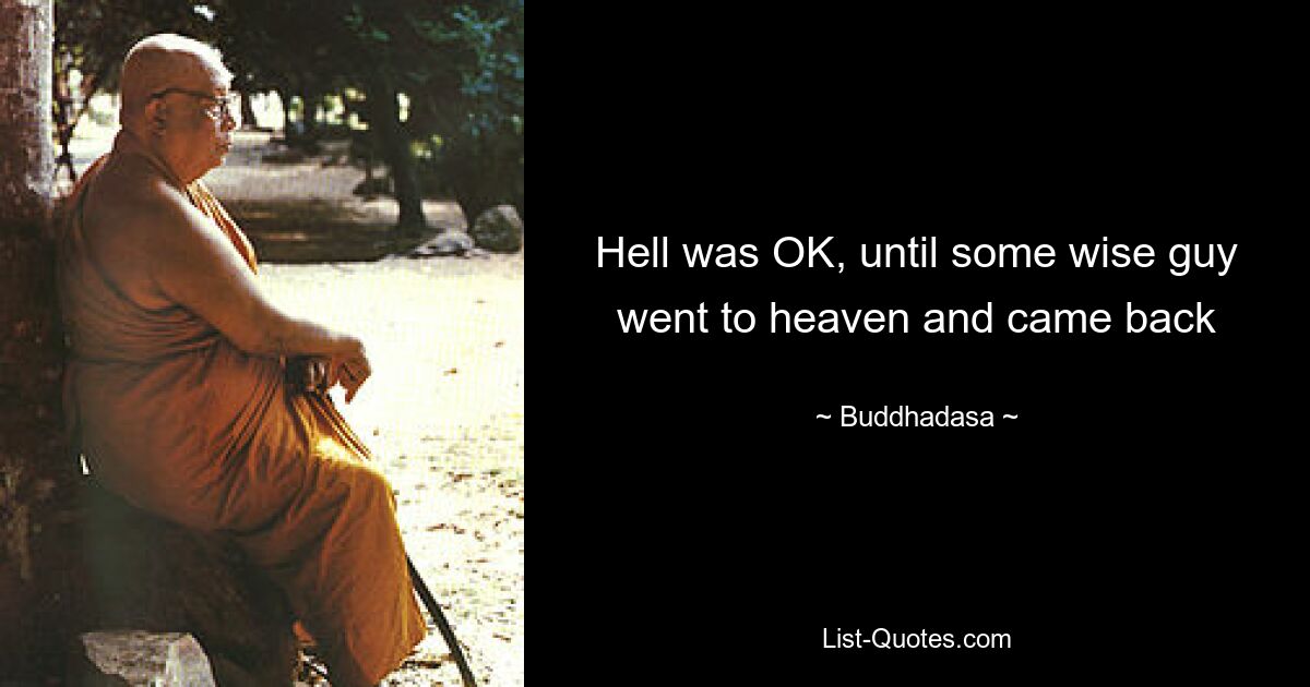 Hell was OK, until some wise guy went to heaven and came back — © Buddhadasa