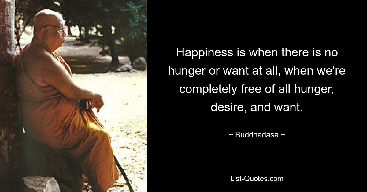 Happiness is when there is no hunger or want at all, when we're completely free of all hunger, desire, and want. — © Buddhadasa