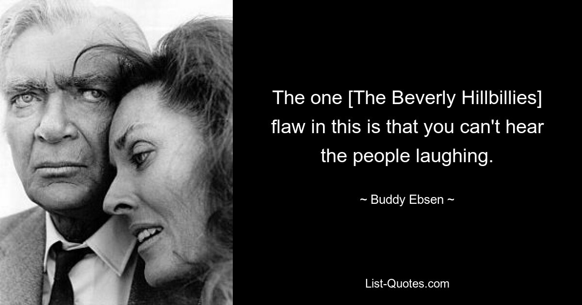 The one [The Beverly Hillbillies] flaw in this is that you can't hear the people laughing. — © Buddy Ebsen