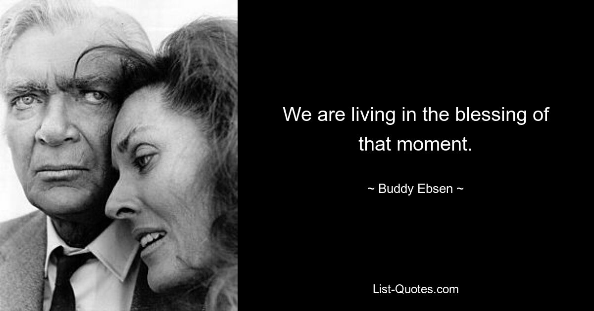 We are living in the blessing of that moment. — © Buddy Ebsen