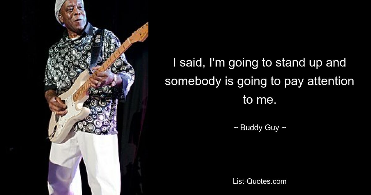 I said, I'm going to stand up and somebody is going to pay attention to me. — © Buddy Guy