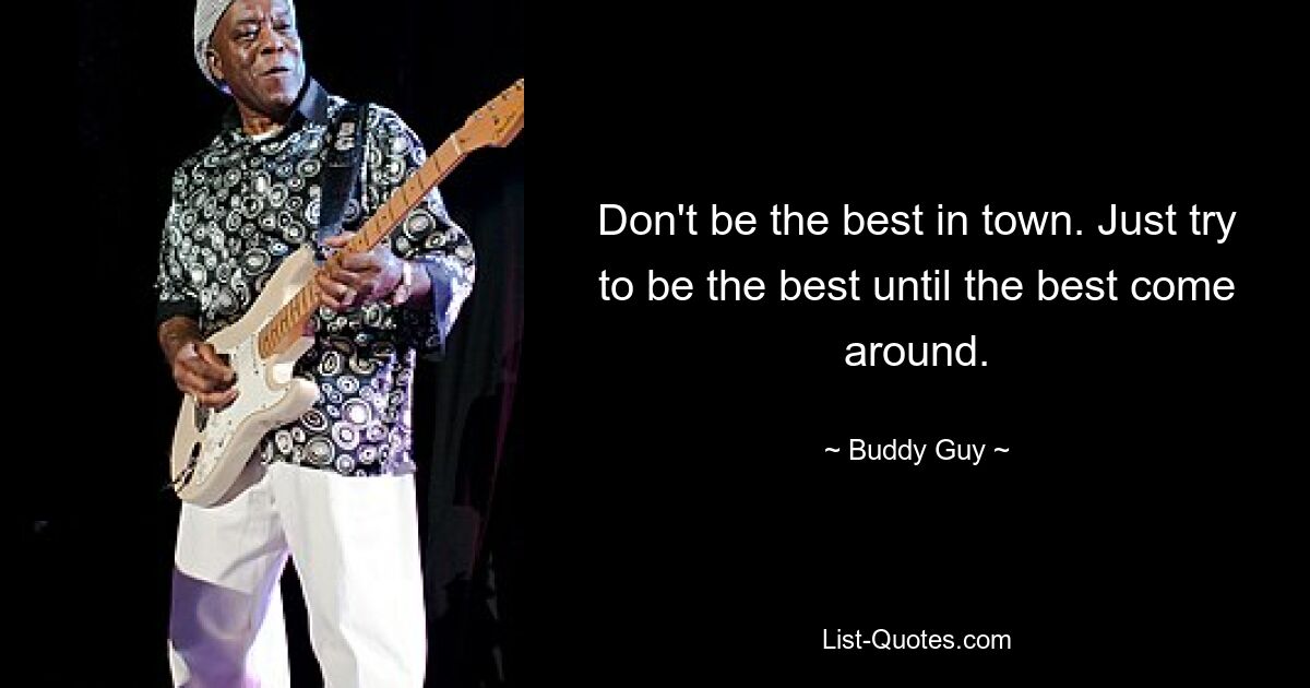 Don't be the best in town. Just try to be the best until the best come around. — © Buddy Guy