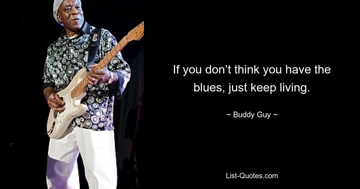 If you don’t think you have the blues, just keep living. — © Buddy Guy