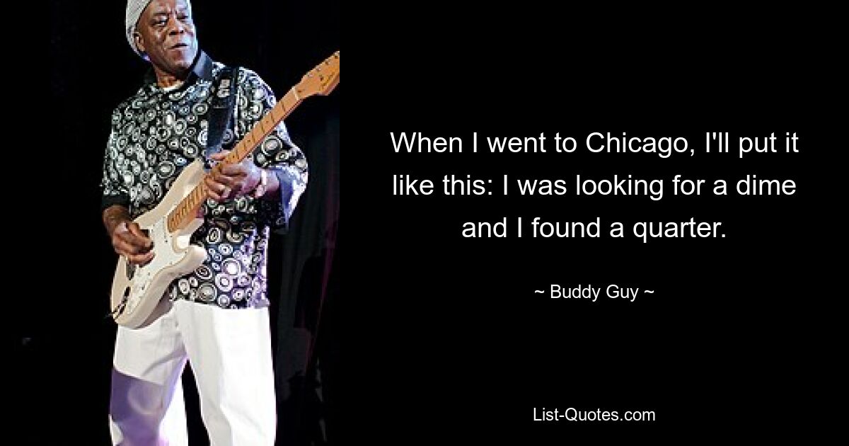 When I went to Chicago, I'll put it like this: I was looking for a dime and I found a quarter. — © Buddy Guy