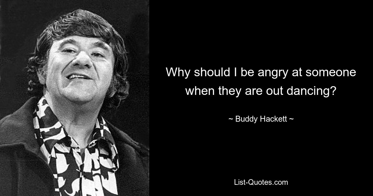 Why should I be angry at someone when they are out dancing? — © Buddy Hackett