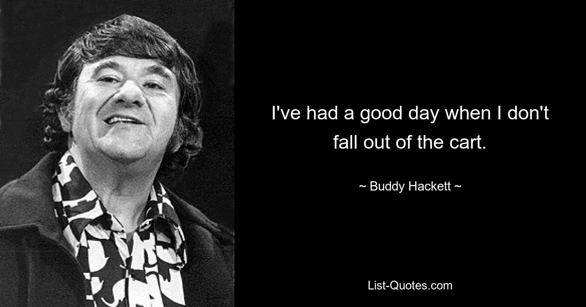 I've had a good day when I don't fall out of the cart. — © Buddy Hackett