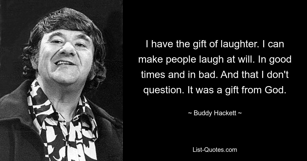 I have the gift of laughter. I can make people laugh at will. In good times and in bad. And that I don't question. It was a gift from God. — © Buddy Hackett